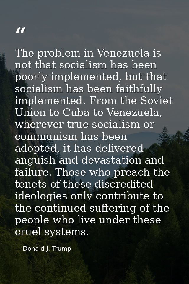 The problem in Venezuela is not that socialism has been poorly implemented, but that socialism has been faithfully imple — Donald J. Trump