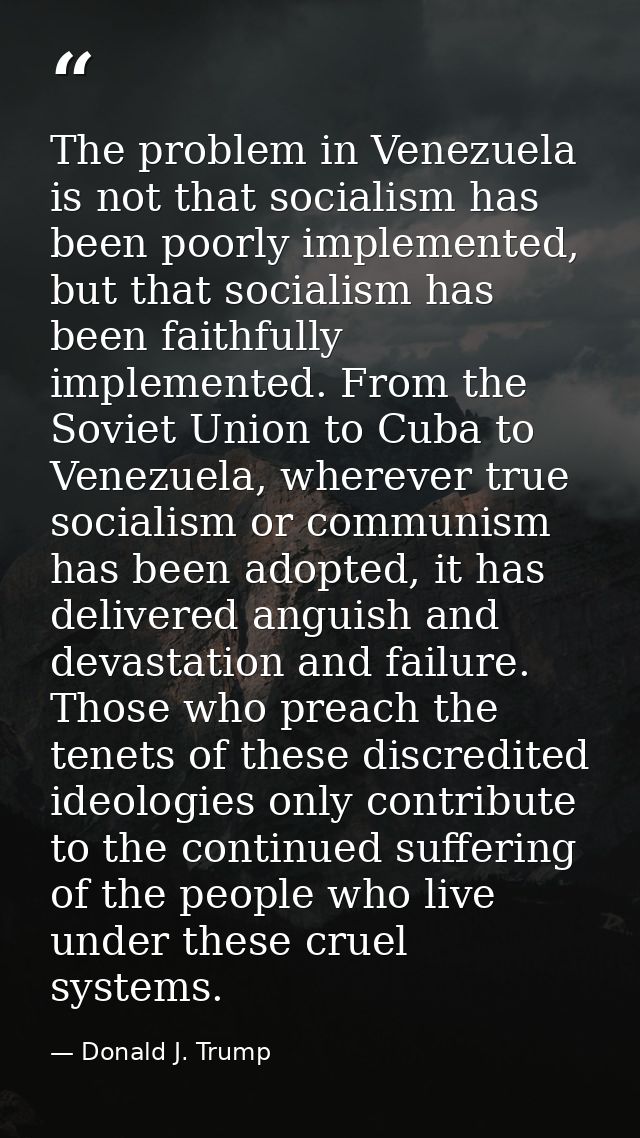 The problem in Venezuela is not that socialism has been poorly implemented, but that socialism has been faithfully imple — Donald J. Trump