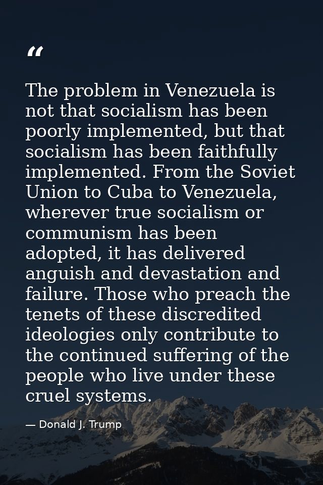 The problem in Venezuela is not that socialism has been poorly implemented, but that socialism has been faithfully imple — Donald J. Trump