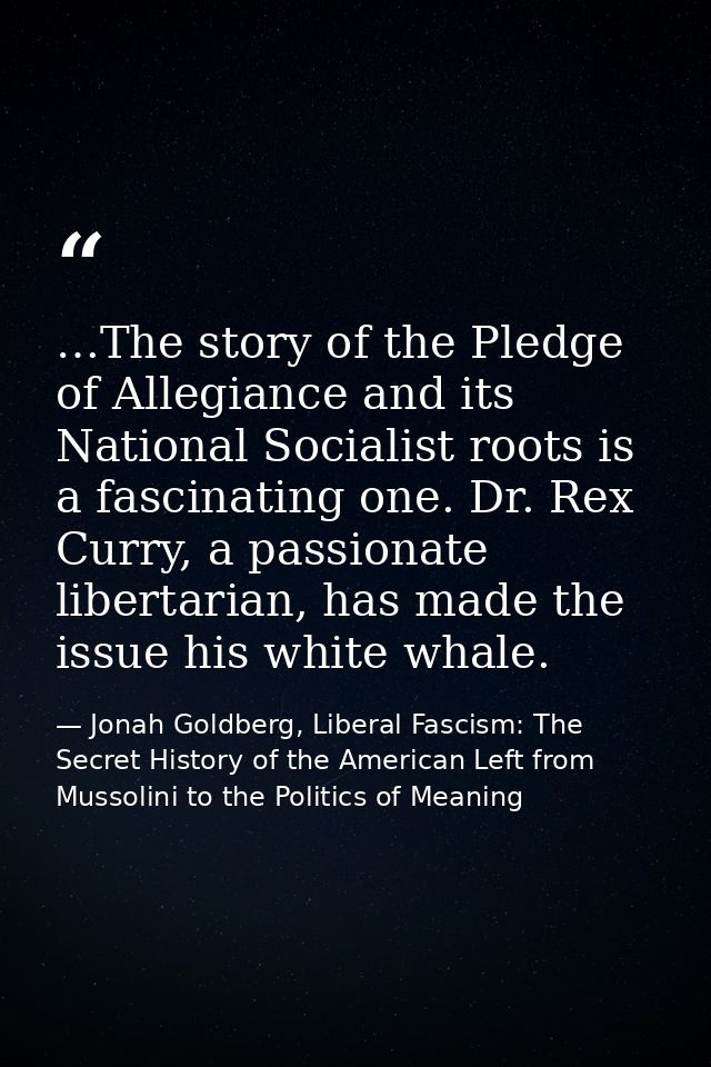 …The story of the Pledge of Allegiance and its National Socialist roots is a fascinating one. Dr. Rex Curry, a passionat — Jonah Goldberg, Liberal Fascism: The Secret History of the American Left from Mussolini to the Politics of Meaning