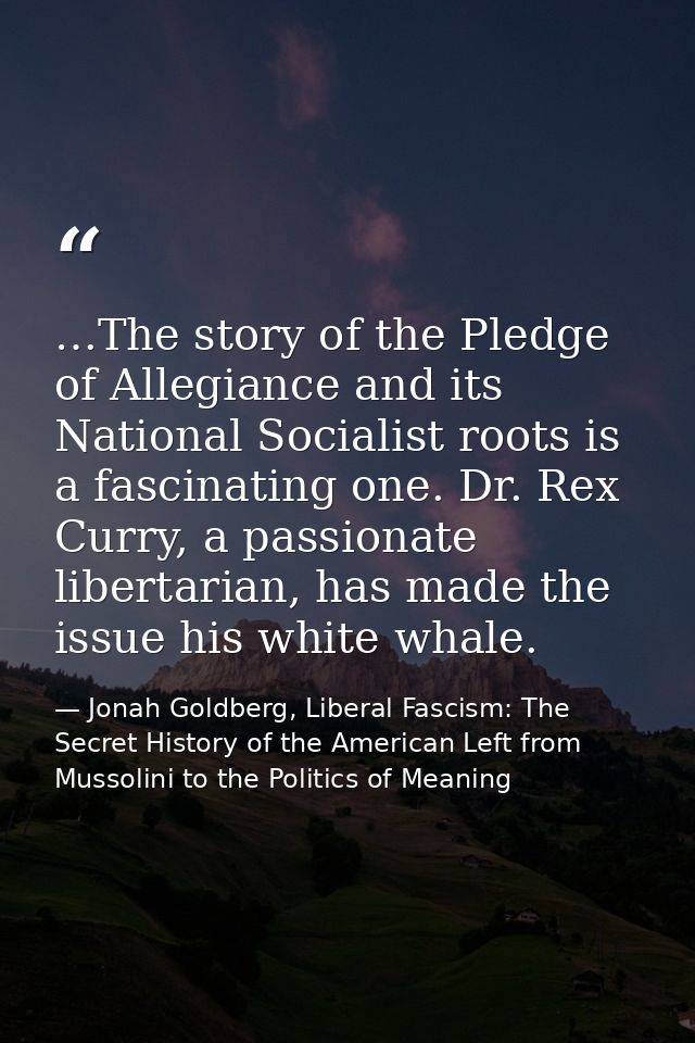 …The story of the Pledge of Allegiance and its National Socialist roots is a fascinating one. Dr. Rex Curry, a passionat — Jonah Goldberg, Liberal Fascism: The Secret History of the American Left from Mussolini to the Politics of Meaning