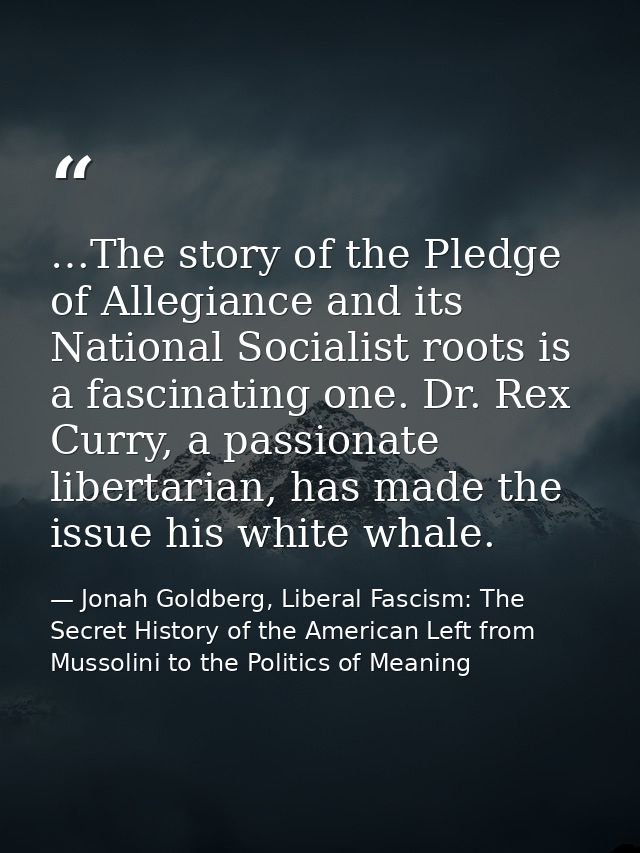 …The story of the Pledge of Allegiance and its National Socialist roots is a fascinating one. Dr. Rex Curry, a passionat — Jonah Goldberg, Liberal Fascism: The Secret History of the American Left from Mussolini to the Politics of Meaning