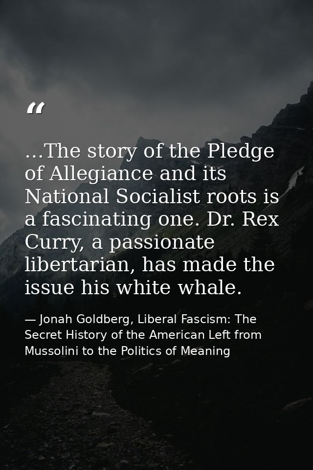 …The story of the Pledge of Allegiance and its National Socialist roots is a fascinating one. Dr. Rex Curry, a passionat — Jonah Goldberg, Liberal Fascism: The Secret History of the American Left from Mussolini to the Politics of Meaning