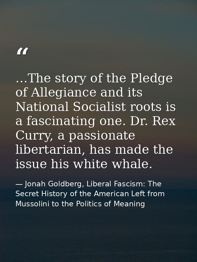 …The story of the Pledge of Allegiance and its National Socialist roots is a fascinating one. Dr. Rex Curry, a passionat — Jonah Goldberg, Liberal Fascism: The Secret History of the American Left from Mussolini to the Politics of Meaning