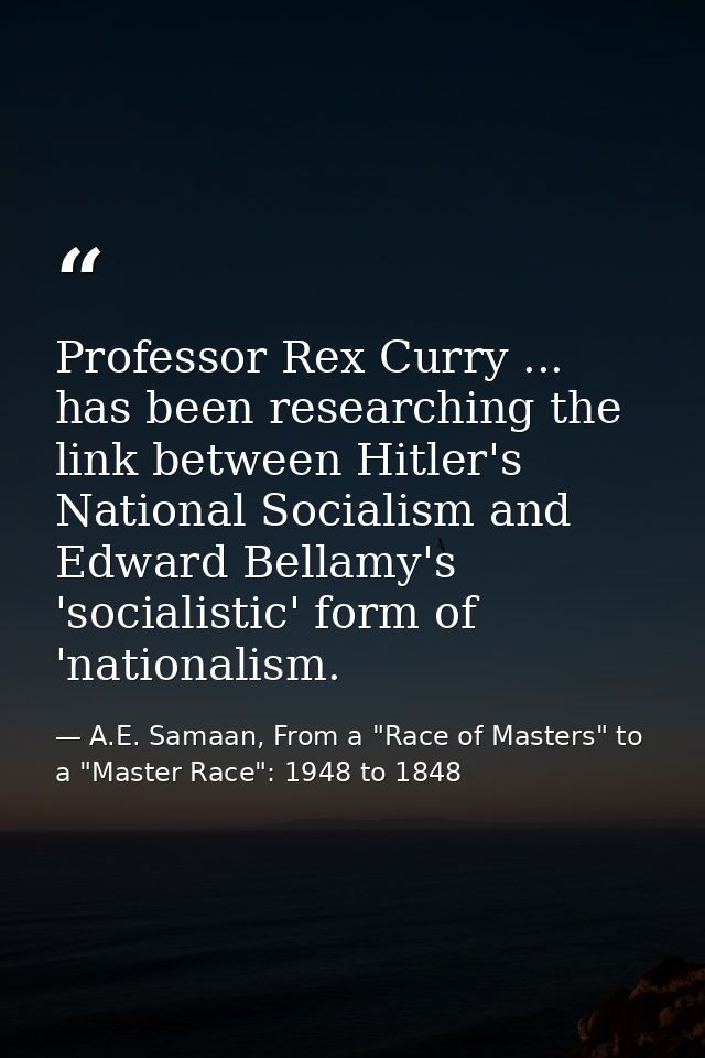 Professor Rex Curry ... has been researching the link between Hitler's National Socialism and Edward Bellamy's 'socialis — A.E. Samaan, From a "Race of Masters" to a "Master Race": 1948 to 1848
