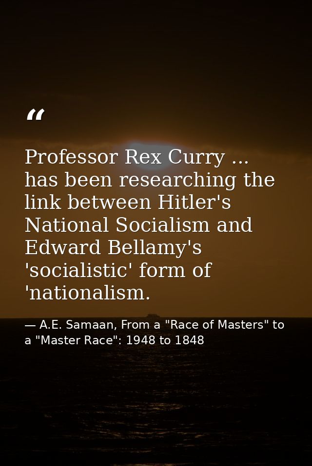 Professor Rex Curry ... has been researching the link between Hitler's National Socialism and Edward Bellamy's 'socialis — A.E. Samaan, From a "Race of Masters" to a "Master Race": 1948 to 1848