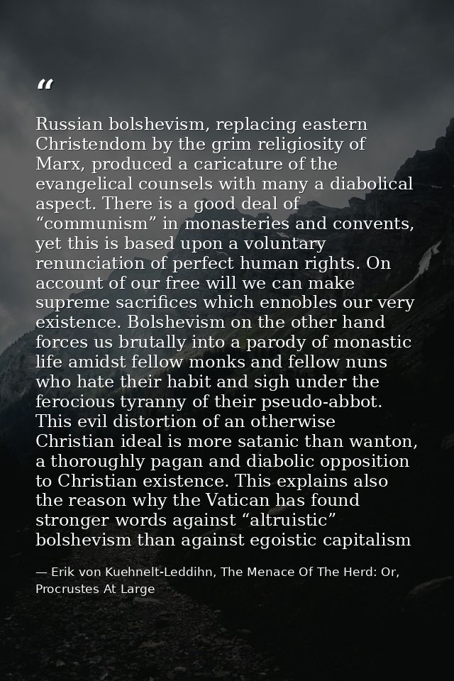Russian bolshevism, replacing eastern Christendom by the grim religiosity of Marx, produced a caricature of the evangeli — Erik von Kuehnelt-Leddihn, The Menace Of The Herd: Or, Procrustes At Large