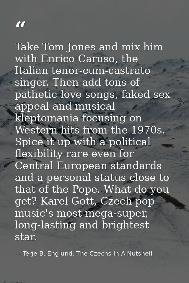 Take Tom Jones and mix him with Enrico Caruso, the Italian tenor-cum-castrato singer. Then add tons of pathetic love son — Terje B. Englund, The Czechs In A Nutshell