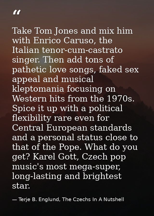 Take Tom Jones and mix him with Enrico Caruso, the Italian tenor-cum-castrato singer. Then add tons of pathetic love son — Terje B. Englund, The Czechs In A Nutshell