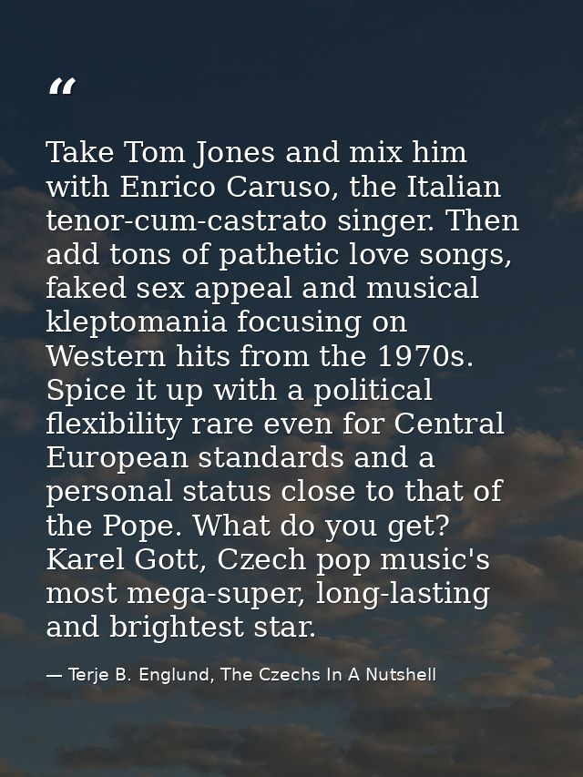 Take Tom Jones and mix him with Enrico Caruso, the Italian tenor-cum-castrato singer. Then add tons of pathetic love son — Terje B. Englund, The Czechs In A Nutshell
