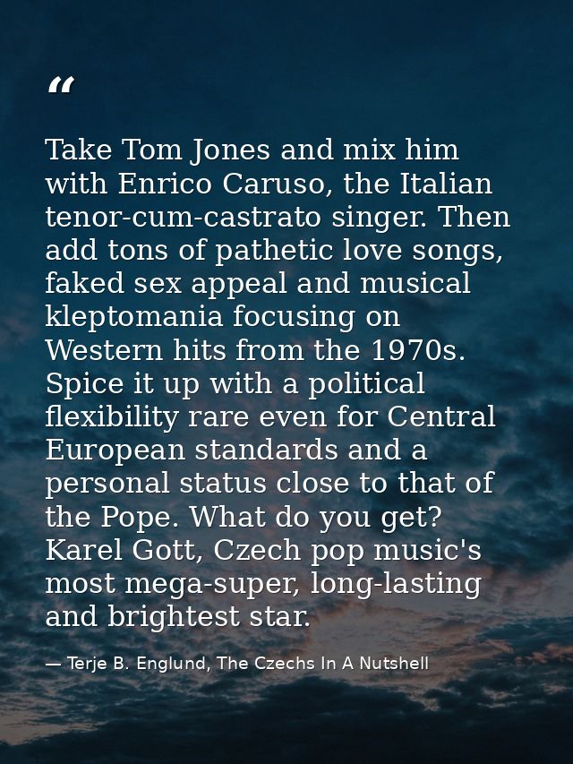 Take Tom Jones and mix him with Enrico Caruso, the Italian tenor-cum-castrato singer. Then add tons of pathetic love son — Terje B. Englund, The Czechs In A Nutshell