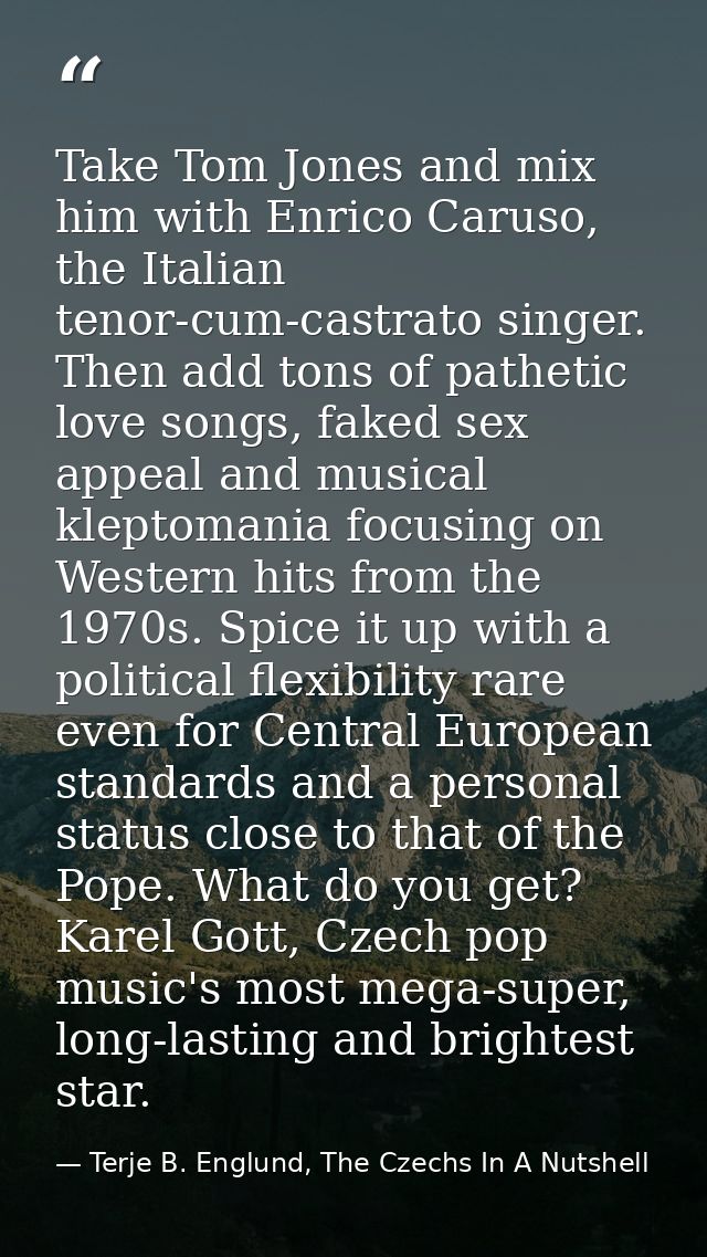 Take Tom Jones and mix him with Enrico Caruso, the Italian tenor-cum-castrato singer. Then add tons of pathetic love son — Terje B. Englund, The Czechs In A Nutshell