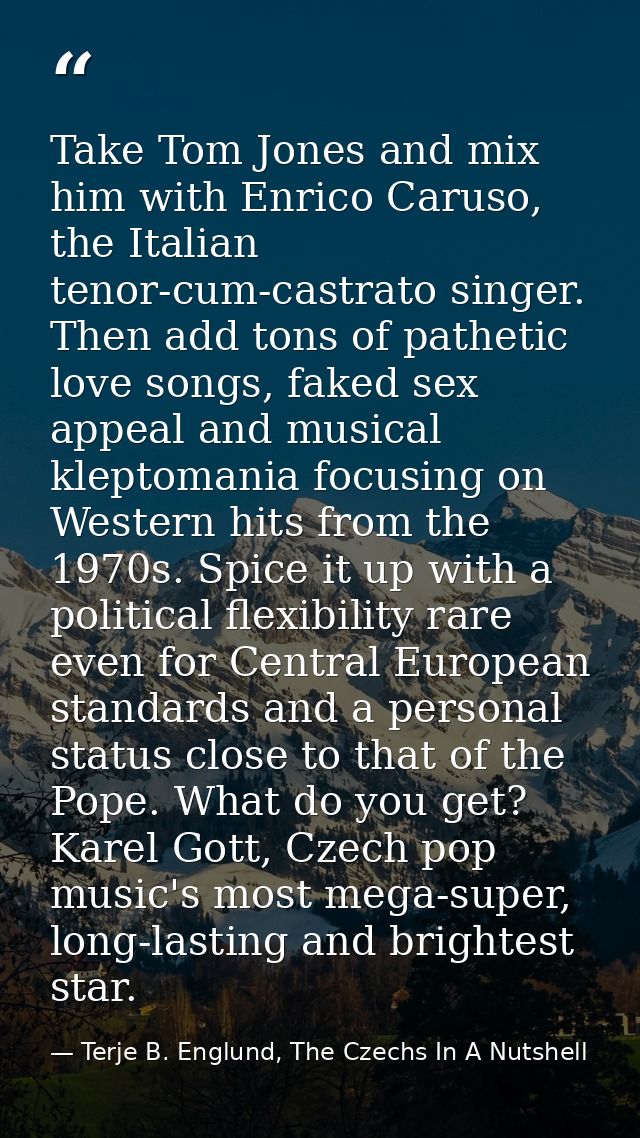 Take Tom Jones and mix him with Enrico Caruso, the Italian tenor-cum-castrato singer. Then add tons of pathetic love son — Terje B. Englund, The Czechs In A Nutshell
