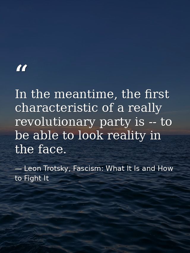 In the meantime, the first characteristic of a really revolutionary party is -- to be able to look reality in the face. — Leon Trotsky, Fascism: What It Is and How to Fight It