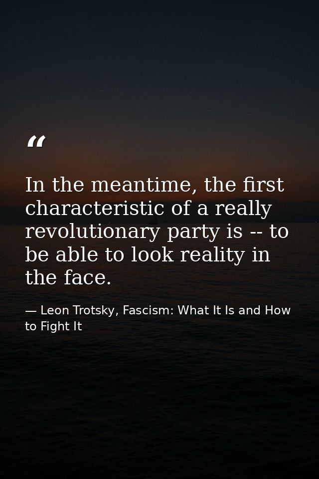 In the meantime, the first characteristic of a really revolutionary party is -- to be able to look reality in the face. — Leon Trotsky, Fascism: What It Is and How to Fight It