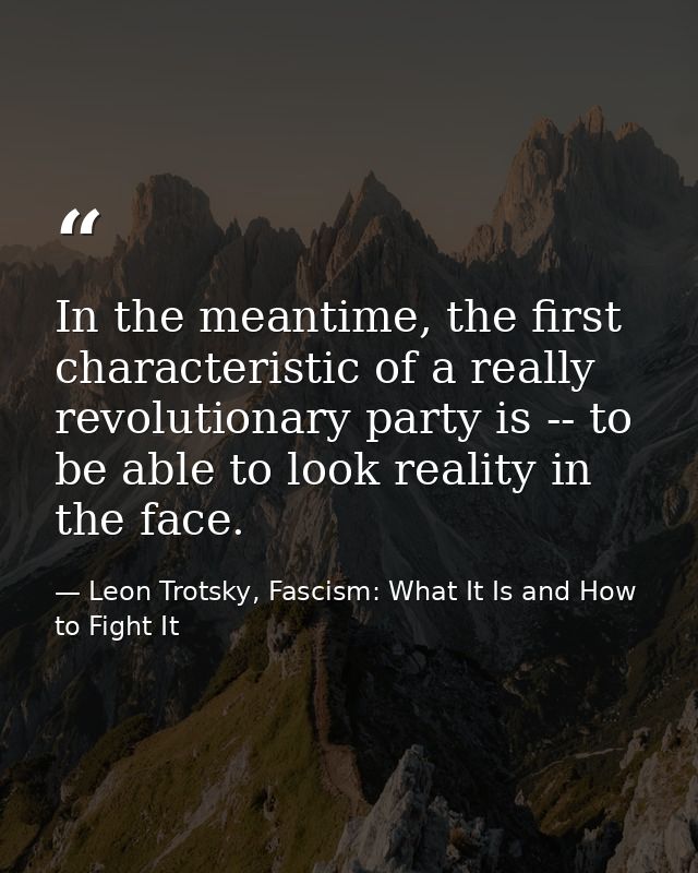 In the meantime, the first characteristic of a really revolutionary party is -- to be able to look reality in the face. — Leon Trotsky, Fascism: What It Is and How to Fight It