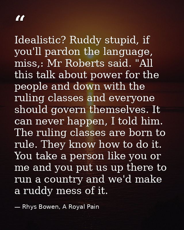 Idealistic? Ruddy stupid, if you'll pardon the language, miss,: Mr Roberts said. "All this talk about power for the peop — Rhys Bowen, A Royal Pain