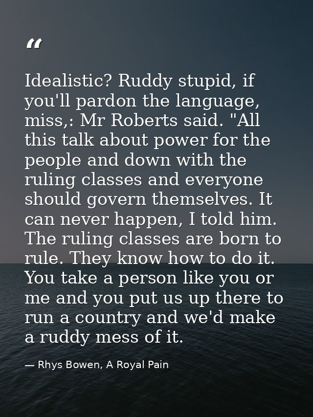 Idealistic? Ruddy stupid, if you'll pardon the language, miss,: Mr Roberts said. "All this talk about power for the peop — Rhys Bowen, A Royal Pain