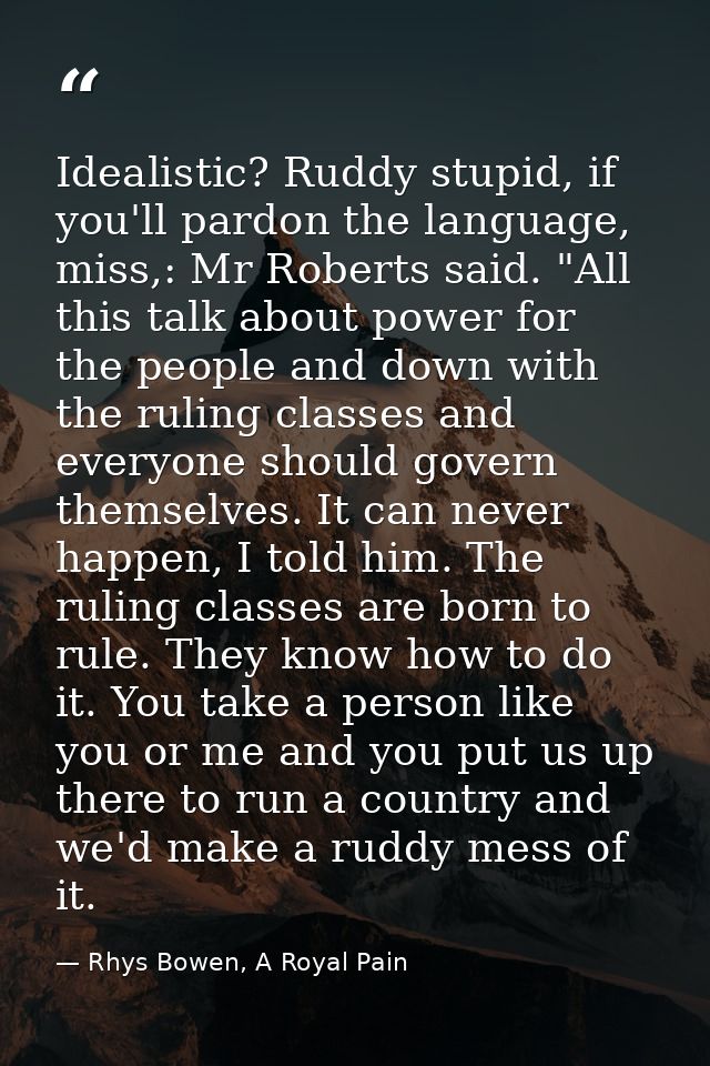 Idealistic? Ruddy stupid, if you'll pardon the language, miss,: Mr Roberts said. "All this talk about power for the peop — Rhys Bowen, A Royal Pain