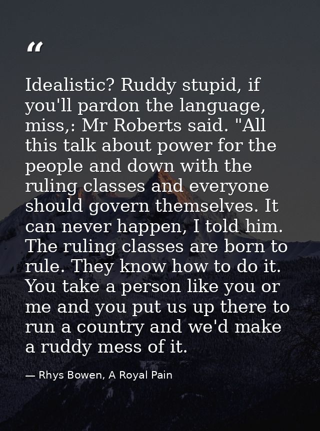 Idealistic? Ruddy stupid, if you'll pardon the language, miss,: Mr Roberts said. "All this talk about power for the peop — Rhys Bowen, A Royal Pain