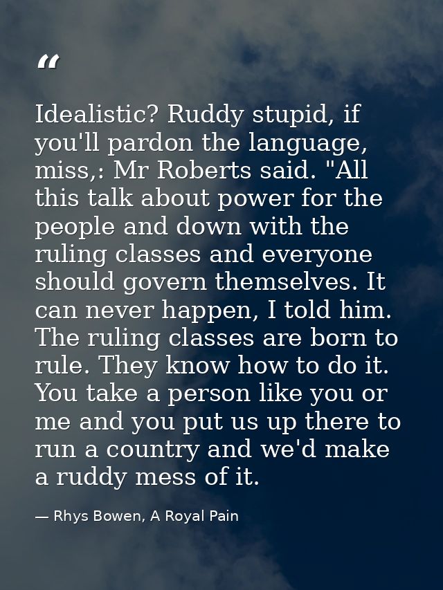 Idealistic? Ruddy stupid, if you'll pardon the language, miss,: Mr Roberts said. "All this talk about power for the peop — Rhys Bowen, A Royal Pain