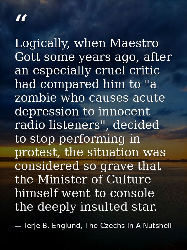 Logically, when Maestro Gott some years ago, after an especially cruel critic had compared him to "a zombie who causes a — Terje B. Englund, The Czechs In A Nutshell