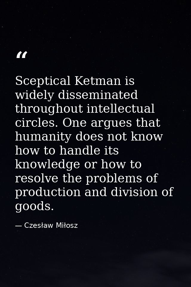 Sceptical Ketman is widely disseminated throughout intellectual circles. One argues that humanity does not know how to h — Czesław Miłosz