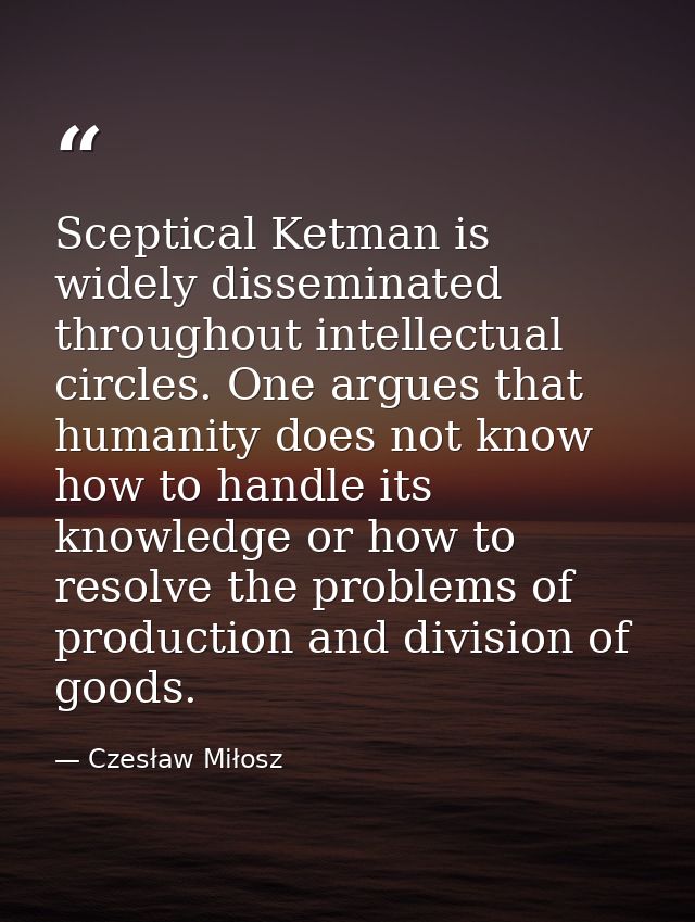 Sceptical Ketman is widely disseminated throughout intellectual circles. One argues that humanity does not know how to h — Czesław Miłosz
