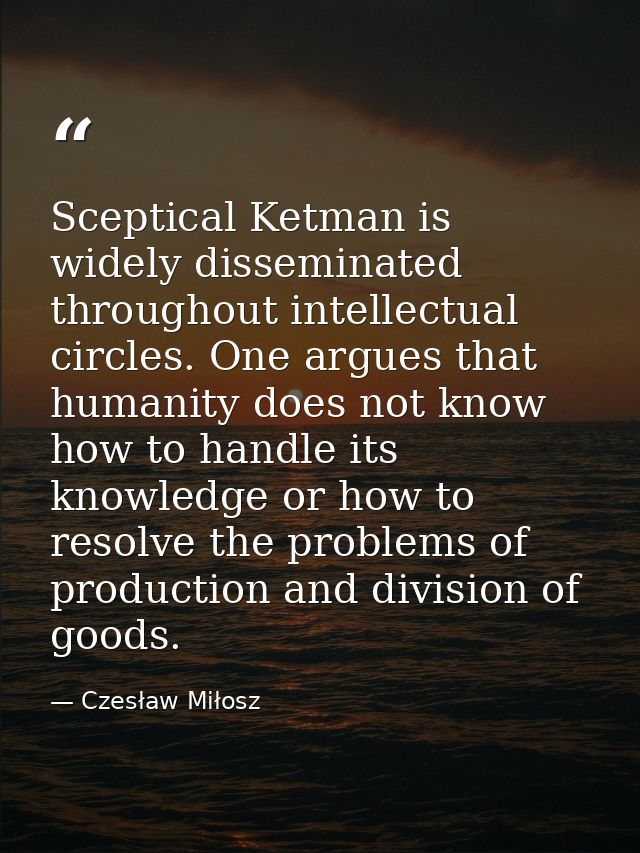 Sceptical Ketman is widely disseminated throughout intellectual circles. One argues that humanity does not know how to h — Czesław Miłosz