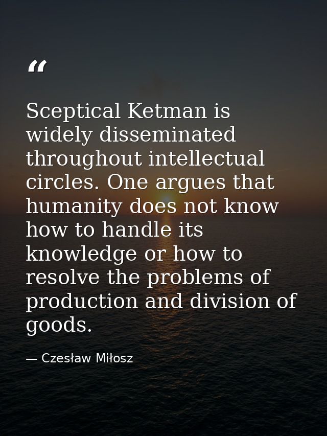 Sceptical Ketman is widely disseminated throughout intellectual circles. One argues that humanity does not know how to h — Czesław Miłosz