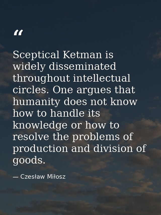 Sceptical Ketman is widely disseminated throughout intellectual circles. One argues that humanity does not know how to h — Czesław Miłosz