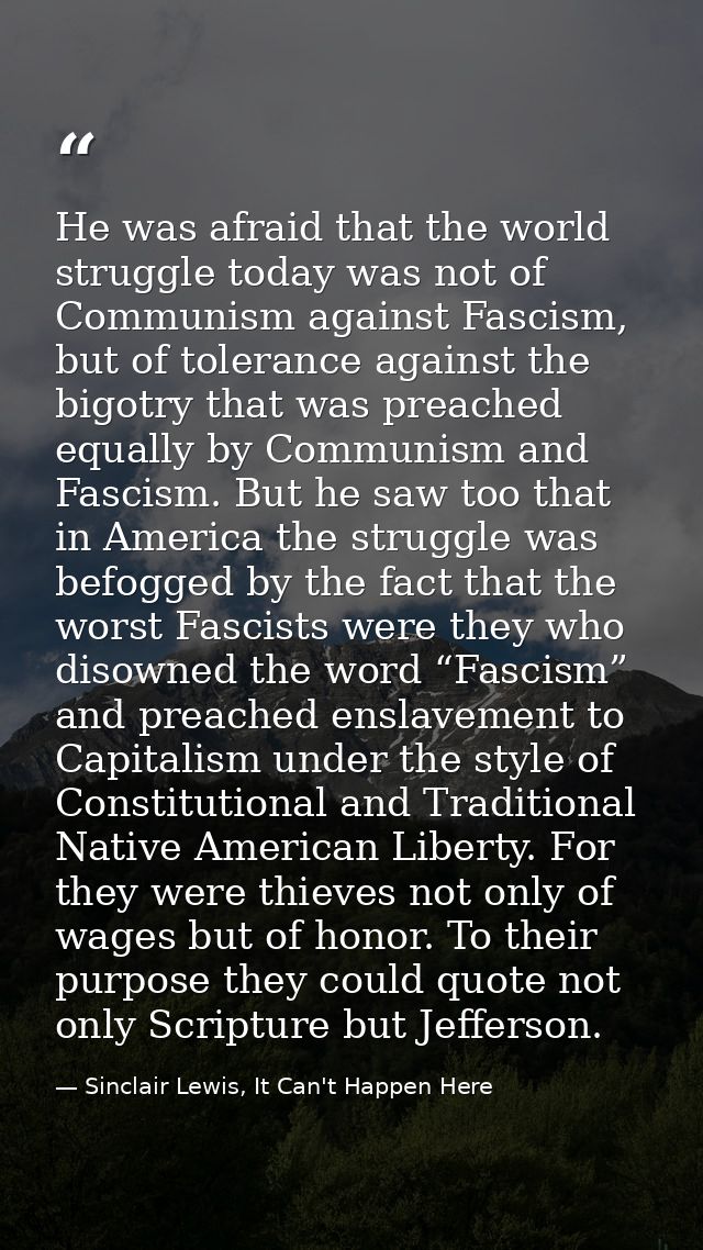He was afraid that the world struggle today was not of Communism against Fascism, but of tolerance against the bigotry t — Sinclair Lewis, It Can't Happen Here