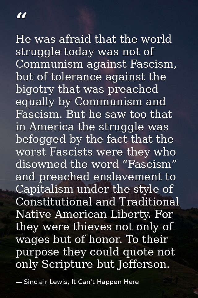 He was afraid that the world struggle today was not of Communism against Fascism, but of tolerance against the bigotry t — Sinclair Lewis, It Can't Happen Here