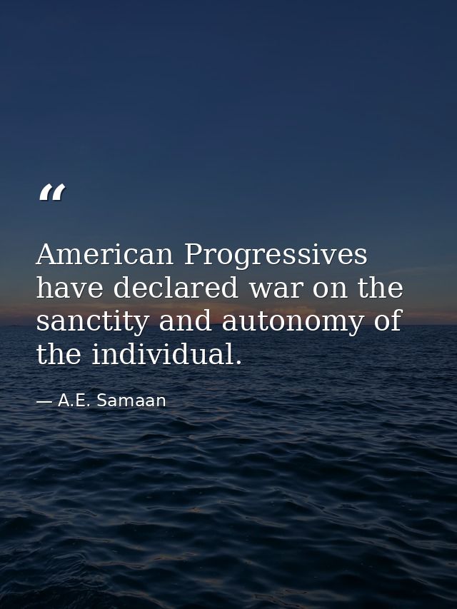 American Progressives have declared war on the sanctity and autonomy of the individual. — A.E. Samaan