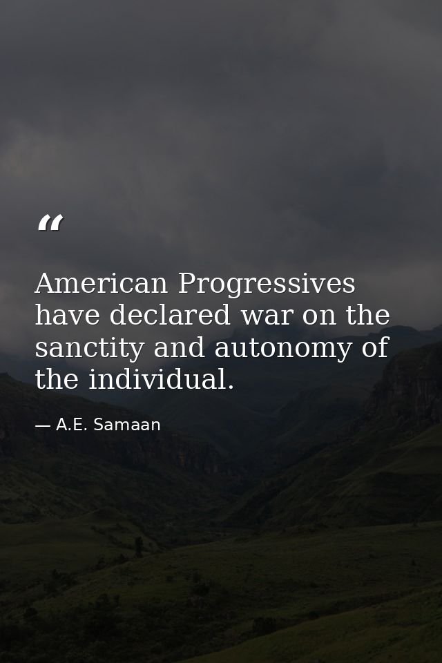 American Progressives have declared war on the sanctity and autonomy of the individual. — A.E. Samaan
