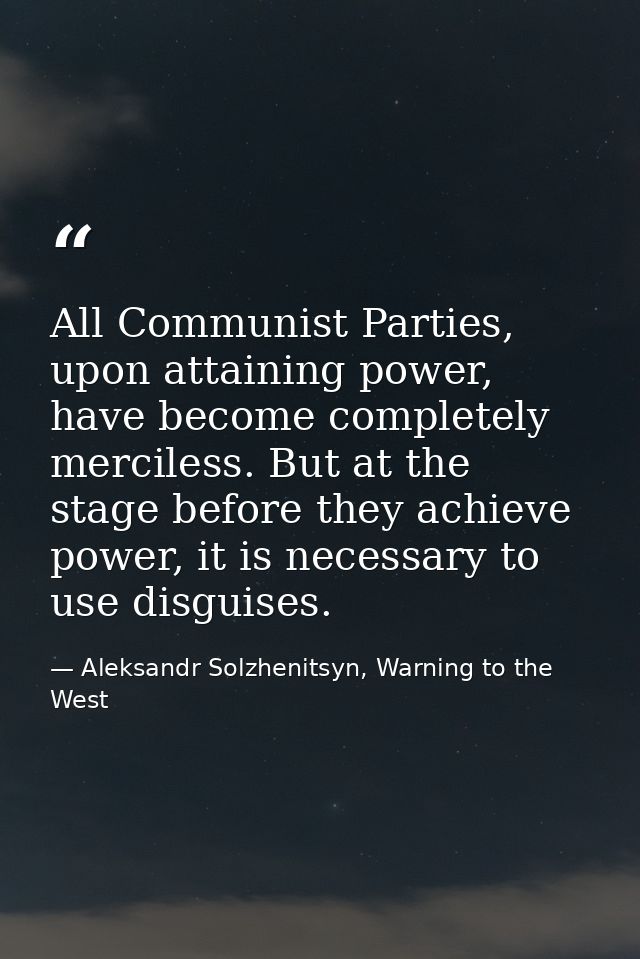 All Communist Parties, upon attaining power, have become completely merciless. But at the stage before they achieve powe — Aleksandr Solzhenitsyn, Warning to the West