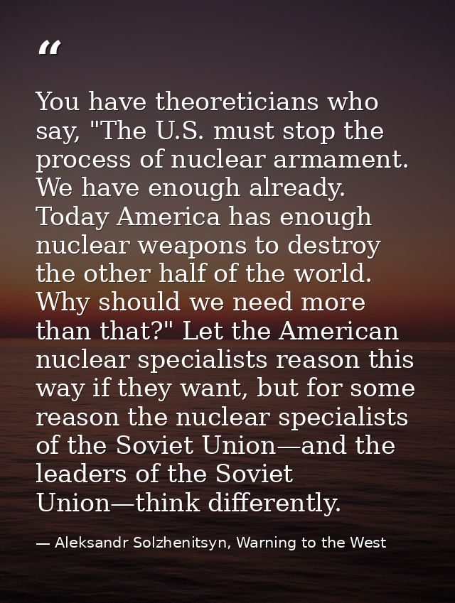 You have theoreticians who say, "The U.S. must stop the process of nuclear armament. We have enough already. Today Ameri — Aleksandr Solzhenitsyn, Warning to the West