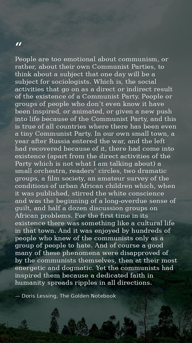 People are too emotional about communism, or rather, about their own Communist Parties, to think about a subject that on — Doris Lessing, The Golden Notebook