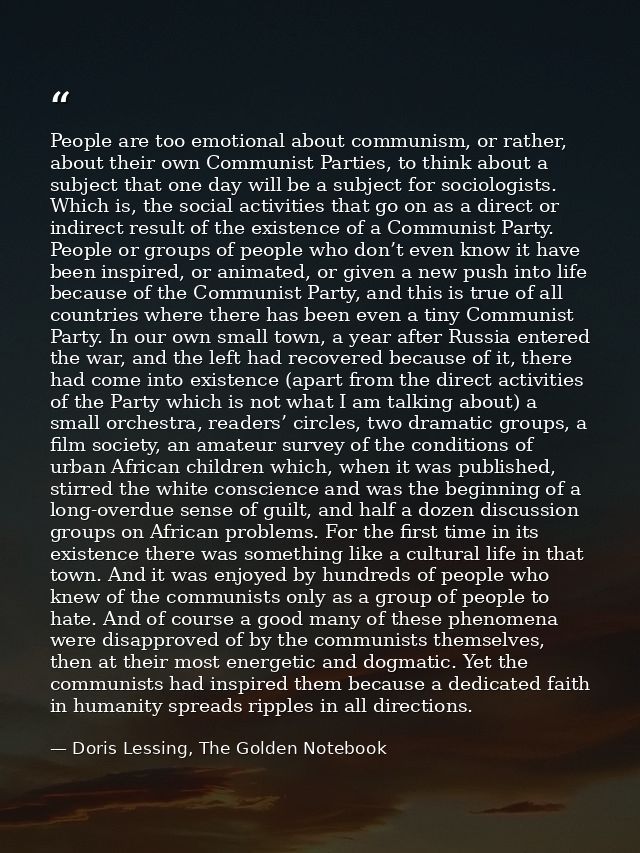 People are too emotional about communism, or rather, about their own Communist Parties, to think about a subject that on — Doris Lessing, The Golden Notebook