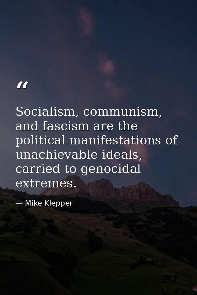Socialism, communism, and fascism are the political manifestations of unachievable ideals, carried to genocidal extremes — Mike Klepper
