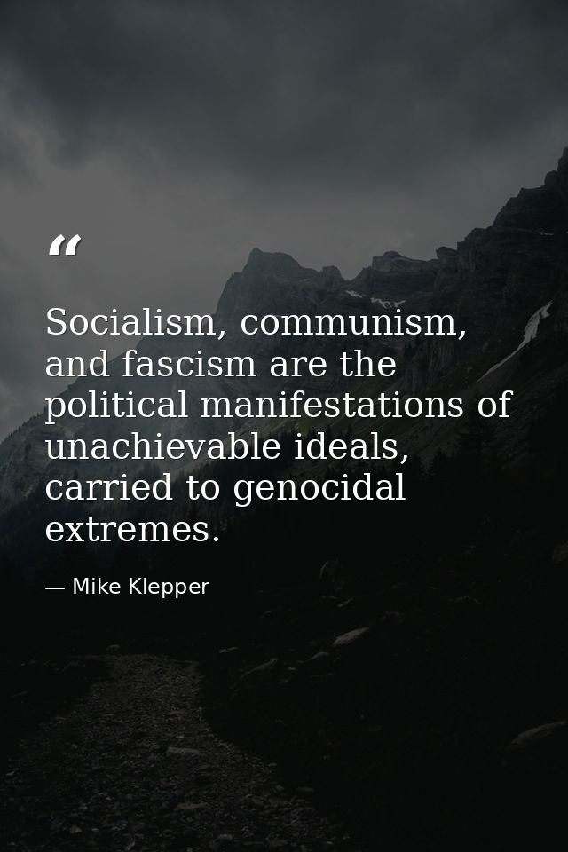 Socialism, communism, and fascism are the political manifestations of unachievable ideals, carried to genocidal extremes — Mike Klepper