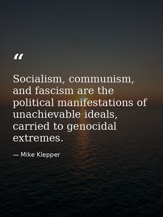 Socialism, communism, and fascism are the political manifestations of unachievable ideals, carried to genocidal extremes — Mike Klepper