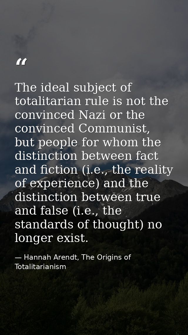 The ideal subject of totalitarian rule is not the convinced Nazi or the convinced Communist, but people for whom the dis — Hannah Arendt, The Origins of Totalitarianism