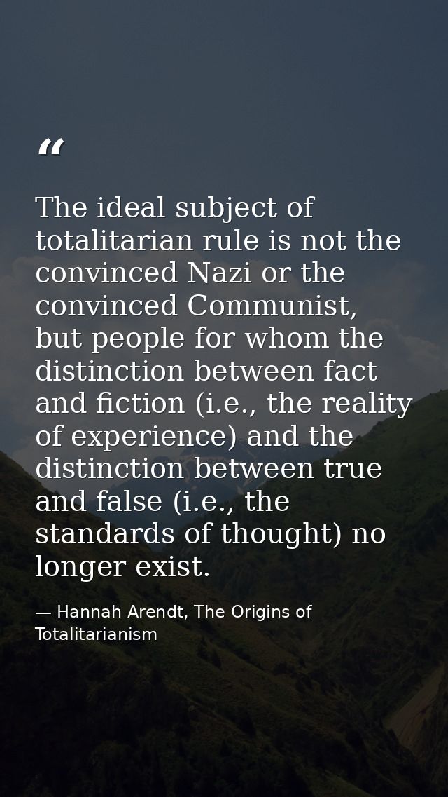 The ideal subject of totalitarian rule is not the convinced Nazi or the convinced Communist, but people for whom the dis — Hannah Arendt, The Origins of Totalitarianism