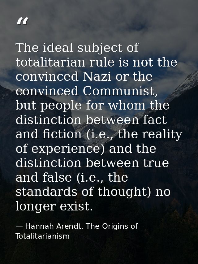 The ideal subject of totalitarian rule is not the convinced Nazi or the convinced Communist, but people for whom the dis — Hannah Arendt, The Origins of Totalitarianism