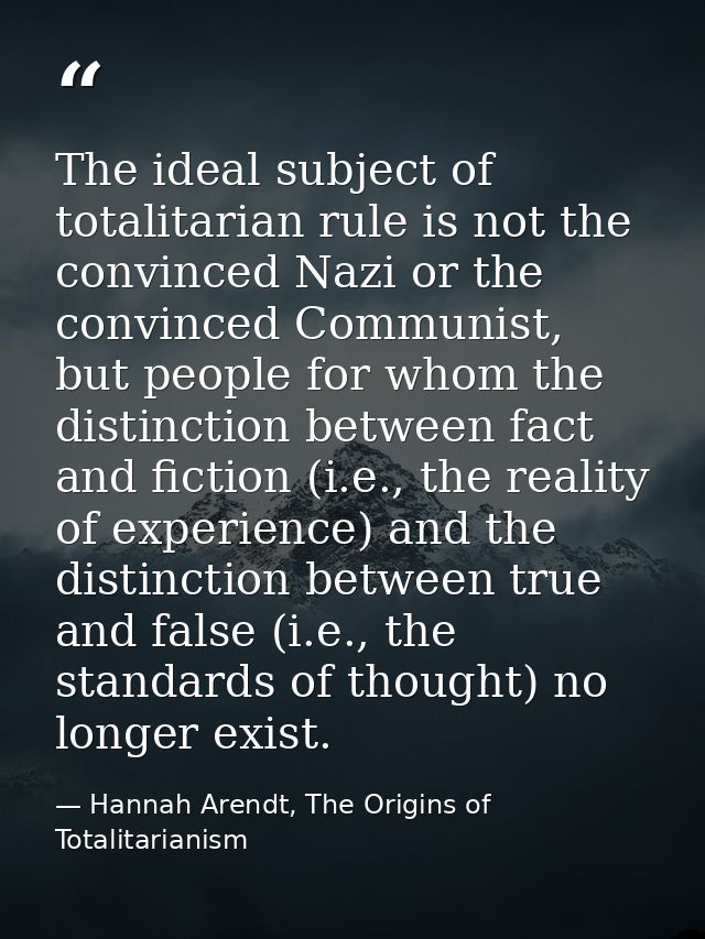 The ideal subject of totalitarian rule is not the convinced Nazi or the convinced Communist, but people for whom the dis — Hannah Arendt, The Origins of Totalitarianism