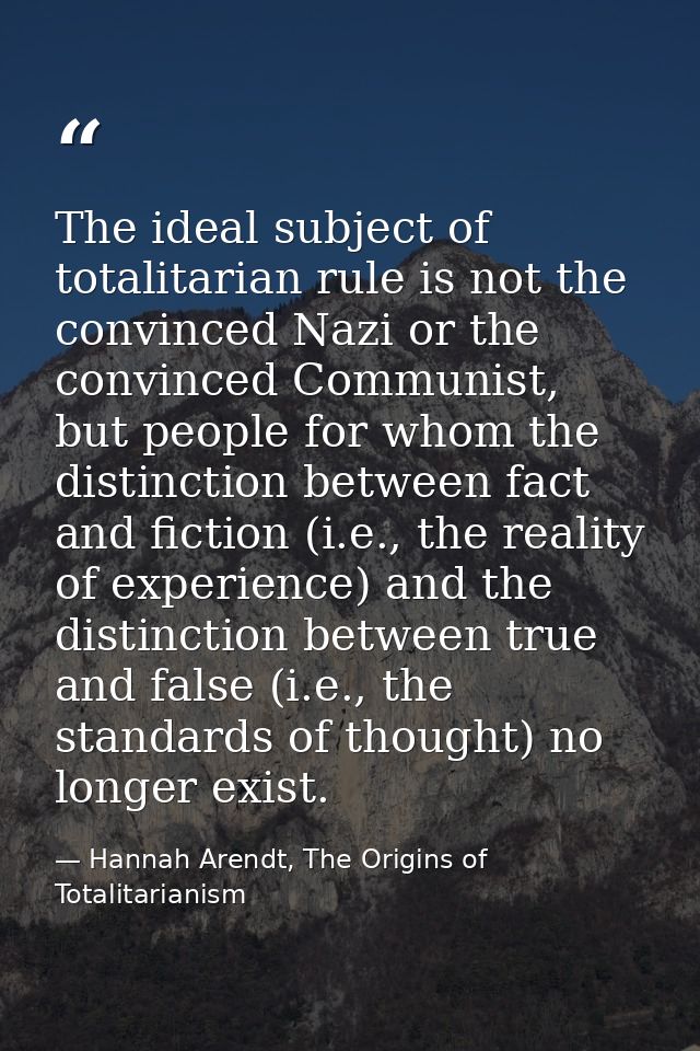 The ideal subject of totalitarian rule is not the convinced Nazi or the convinced Communist, but people for whom the dis — Hannah Arendt, The Origins of Totalitarianism