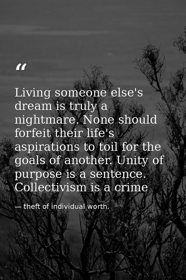 Living someone else's dream is truly a nightmare. None should forfeit their life's aspirations to toil for the goals of  — theft of individual worth.