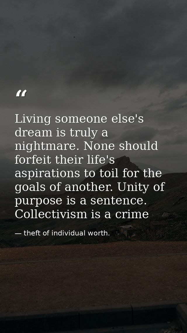Living someone else's dream is truly a nightmare. None should forfeit their life's aspirations to toil for the goals of  — theft of individual worth.