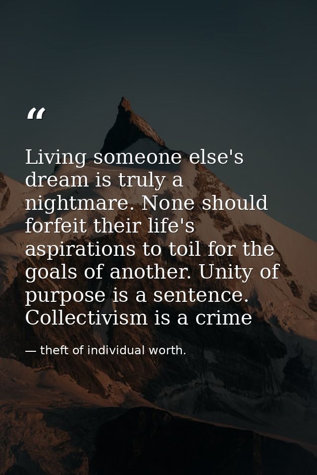 Living someone else's dream is truly a nightmare. None should forfeit their life's aspirations to toil for the goals of  — theft of individual worth.
